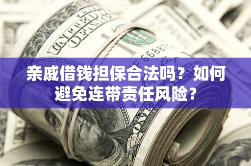 武汉亲戚借钱担保合法吗？如何避免连带责任风险？