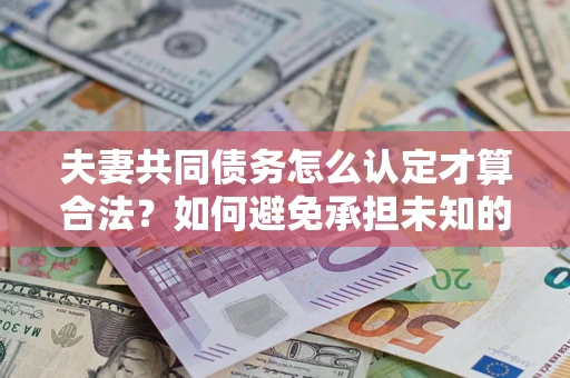 武汉夫妻共同债务怎么认定才算合法？如何避免承担未知的债务风险？