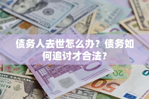 武汉债务人去世怎么办？债务如何追讨才合法？