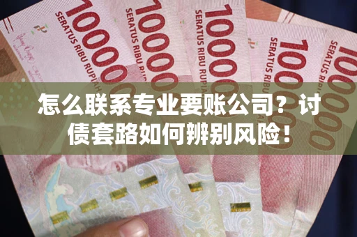 武汉怎么联系专业要账公司？讨债套路如何辨别风险！