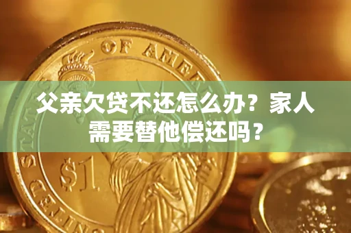 武汉父亲欠贷不还怎么办？家人需要替他偿还吗？