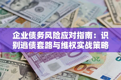 武汉企业债务风险应对指南：识别逃债套路与维权实战策略