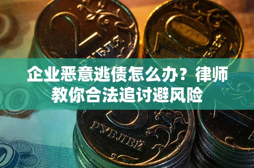 武汉企业恶意逃债怎么办？律师教你合法追讨避风险