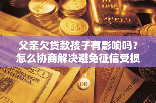 武汉父亲欠贷款孩子有影响吗？怎么协商解决避免征信受损？