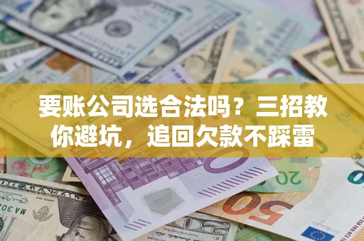 武汉要账公司选合法吗？三招教你避坑，追回欠款不踩雷