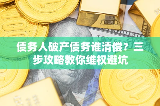 武汉债务人破产债务谁清偿?三步攻略教你维权避坑 武汉债务人破产债务谁清偿?三步攻略教你维权避坑