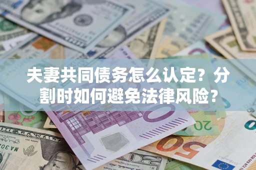 武汉夫妻共同债务怎么认定？分割时如何避免法律风险？