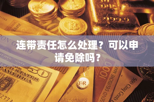 武汉连带责任怎么处理？可以申请免除吗？