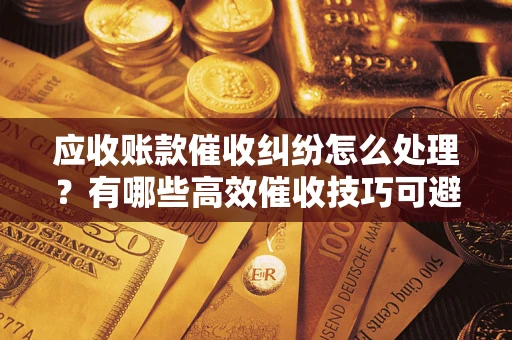 武汉应收账款催收纠纷怎么处理？有哪些高效催收技巧可避免坏账？