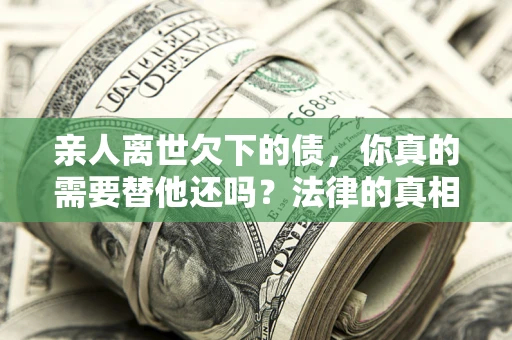 武汉亲人离世欠下的债，你真的需要替他还吗？法律的真相或许与你想的不一样