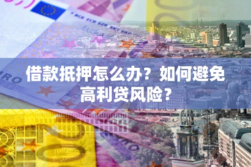 武汉借款抵押怎么办？如何避免高利贷风险？
