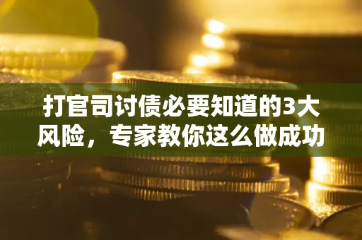 武汉打官司讨债必要知道的3大风险，专家教你这么做成功率飙升