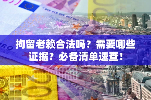 武汉拘留老赖合法吗？需要哪些证据？必备清单速查！
