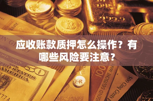 武汉应收账款质押怎么操作？有哪些风险要注意？