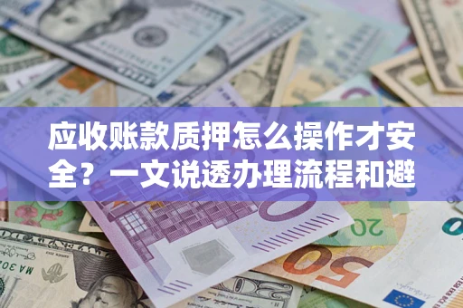 武汉应收账款质押怎么操作才安全？一文说透办理流程和避险绝招